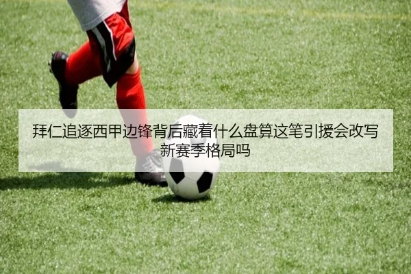 拜仁追逐西甲边锋背后藏着什么盘算这笔引援会改写新赛季格局吗